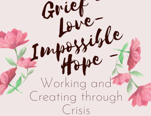 Grief, Love, Impossible Hope – Working and Creating through Crisis