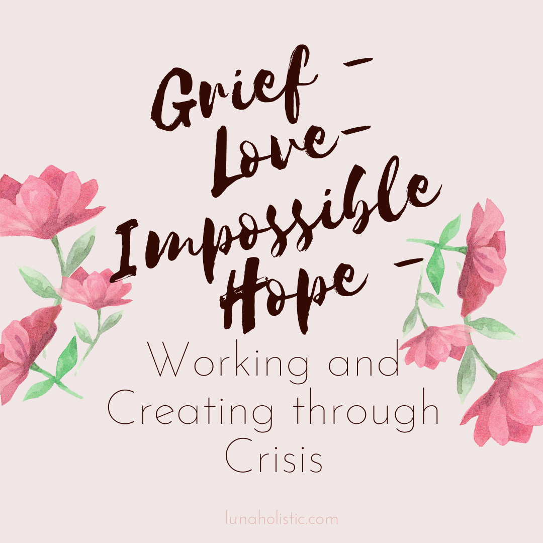 Grief, Love, Impossible Hope - Working and Creating through Crisis - LunaHolistic.com