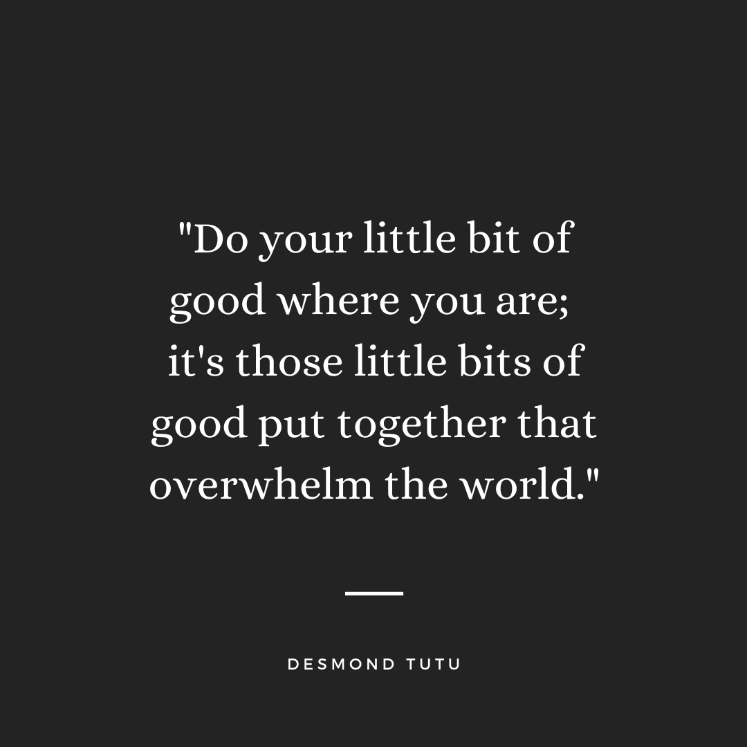 Do your little bit of good where you are; it's those little bits of good put together that overwhelm the world. - Desmond Tutu