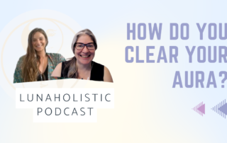 How do you Clear your Aura - LunaHolistic Podcast