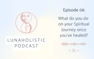 Episode 06 - What do you do on your Spiritual Journey once you've healed? - LunaHolistic Podcast