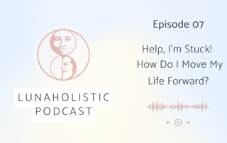 LunaHolistic Podcast - Episode 07 - Help, I’m Stuck! How Do I Move My Life Forward?