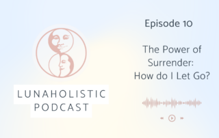 Episode 10 - The Power of Surrender - Ho do I Let Go? - LunaHolistic Podcast