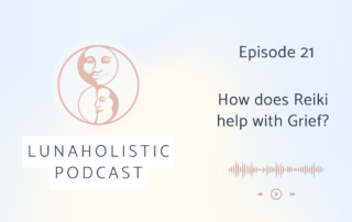 Episode 21 - How does Reiki Help with Grief - LunaHolistic Podcast