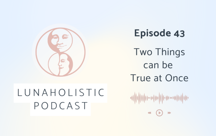 Episode 43 - Two Things can be True at Once - LunaHolistic Podcast