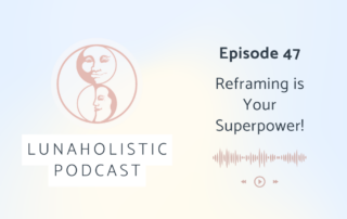 Episode 47 - Reframing is Your Superpower! - LunaHolistic Podcast