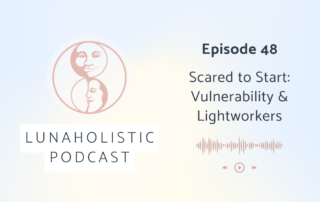 Episode 48 - Scared to Start: Vulnerability and Lightworkers - LunaHolistic Podcast