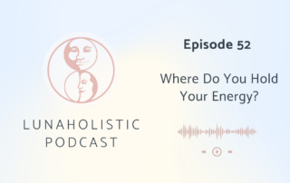 Episode 52 - Where do you hold your Energy? - LunaHolistic Podcast